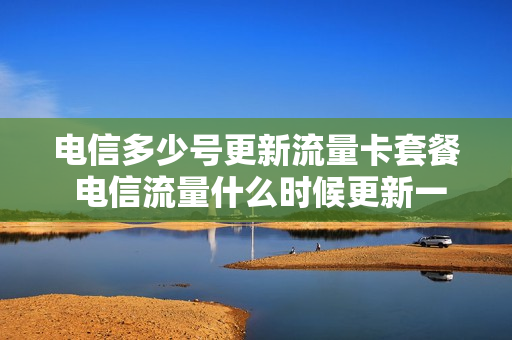 电信多少号更新流量卡套餐 电信流量什么时候更新一次
