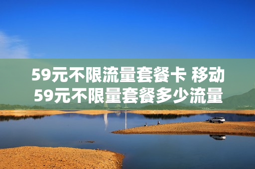 59元不限流量套餐卡 移动59元不限量套餐多少流量