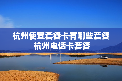 杭州便宜套餐卡有哪些套餐 杭州电话卡套餐