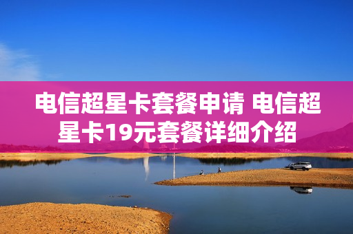 电信超星卡套餐申请 电信超星卡19元套餐详细介绍