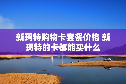 新玛特购物卡套餐价格 新玛特的卡都能买什么