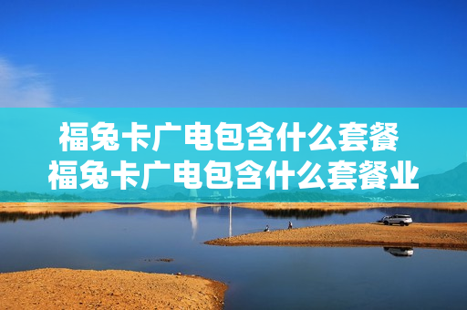 福兔卡广电包含什么套餐 福兔卡广电包含什么套餐业务