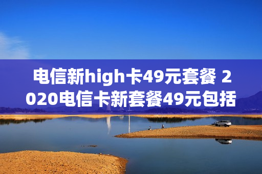 电信新high卡49元套餐 2020电信卡新套餐49元包括什么