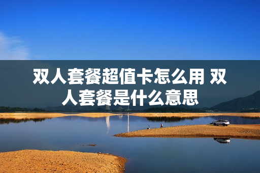 双人套餐超值卡怎么用 双人套餐是什么意思