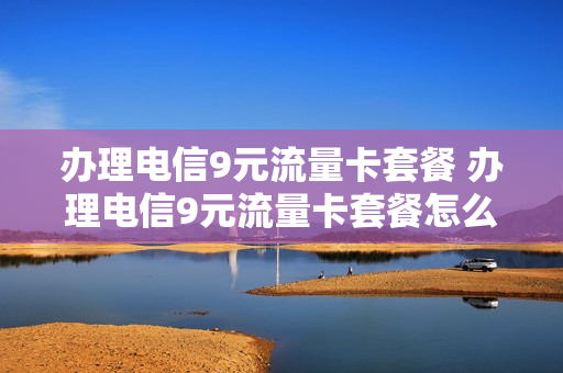 办理电信9元流量卡套餐 办理电信9元流量卡套餐怎么办