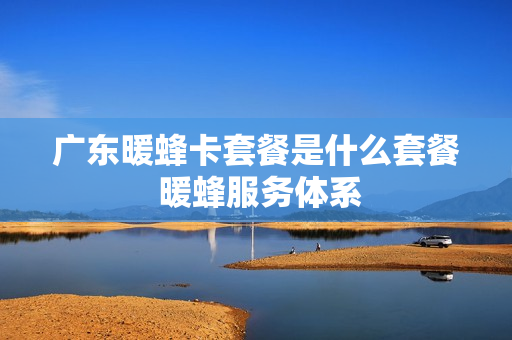 广东暖蜂卡套餐是什么套餐 暖蜂服务体系