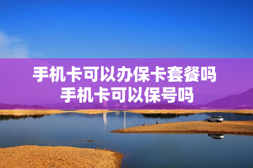 手机卡可以办保卡套餐吗 手机卡可以保号吗