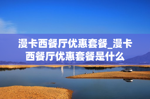 漫卡西餐厅优惠套餐_漫卡西餐厅优惠套餐是什么