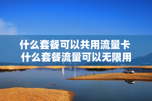 什么套餐可以共用流量卡 什么套餐流量可以无限用