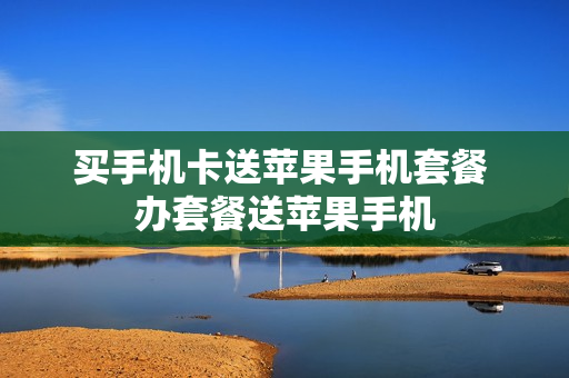 买手机卡送苹果手机套餐 办套餐送苹果手机