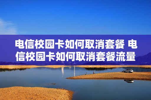 电信校园卡如何取消套餐 电信校园卡如何取消套餐流量