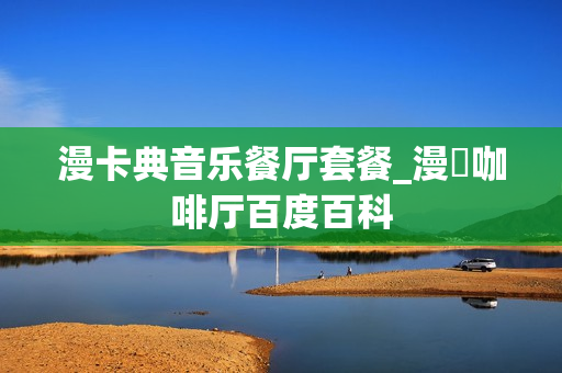 漫卡典音乐餐厅套餐_漫喫咖啡厅百度百科