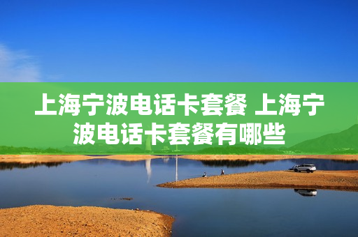 上海宁波电话卡套餐 上海宁波电话卡套餐有哪些