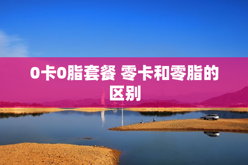 0卡0脂套餐 零卡和零脂的区别