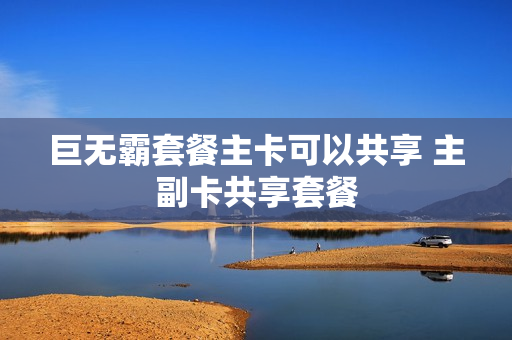 巨无霸套餐主卡可以共享 主副卡共享套餐