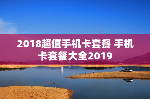 2018超值手机卡套餐 手机卡套餐大全2019