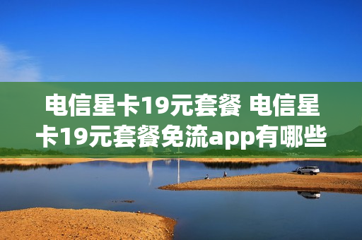 电信星卡19元套餐 电信星卡19元套餐免流app有哪些