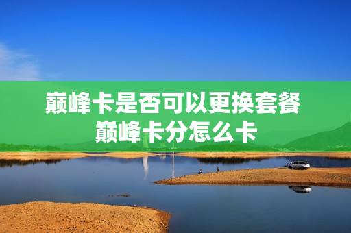 巅峰卡是否可以更换套餐 巅峰卡分怎么卡