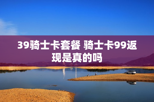 39骑士卡套餐 骑士卡99返现是真的吗