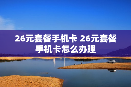 26元套餐手机卡 26元套餐手机卡怎么办理