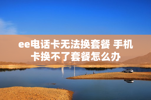 ee电话卡无法换套餐 手机卡换不了套餐怎么办