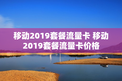 移动2019套餐流量卡 移动2019套餐流量卡价格