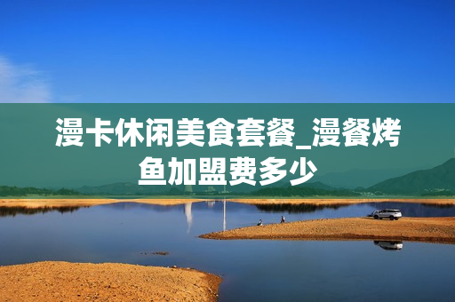 漫卡休闲美食套餐_漫餐烤鱼加盟费多少