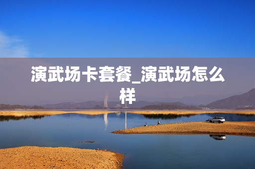演武场卡套餐_演武场怎么样
