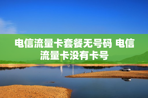 电信流量卡套餐无号码 电信流量卡没有卡号