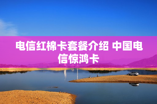电信红棉卡套餐介绍 中国电信惊鸿卡