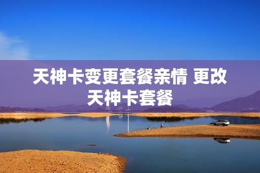 天神卡变更套餐亲情 更改天神卡套餐