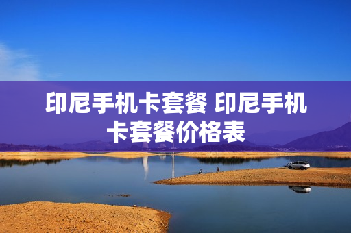 印尼手机卡套餐 印尼手机卡套餐价格表