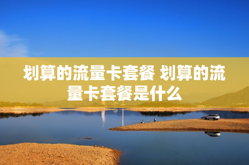 划算的流量卡套餐 划算的流量卡套餐是什么