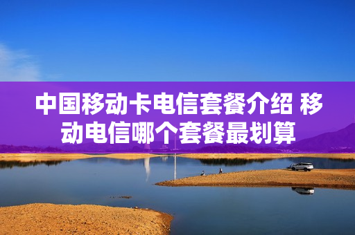 中国移动卡电信套餐介绍 移动电信哪个套餐最划算