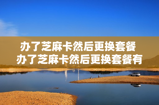 办了芝麻卡然后更换套餐 办了芝麻卡然后更换套餐有影响吗
