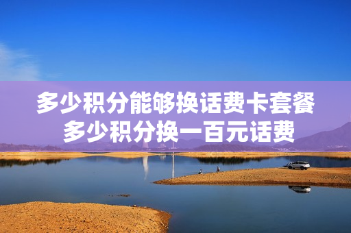 多少积分能够换话费卡套餐 多少积分换一百元话费