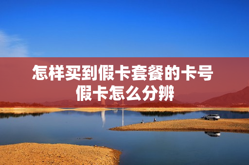 怎样买到假卡套餐的卡号 假卡怎么分辨