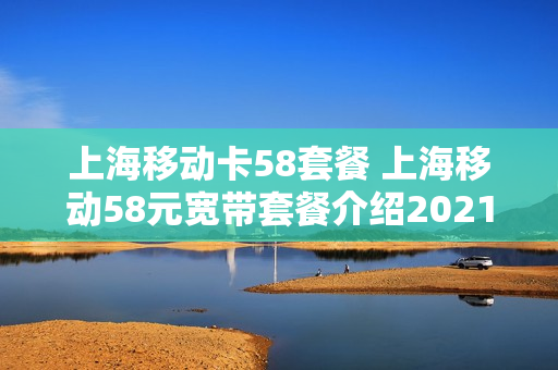 上海移动卡58套餐 上海移动58元宽带套餐介绍2021版