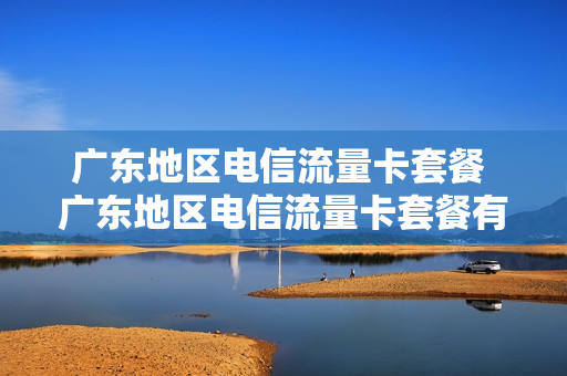 广东地区电信流量卡套餐 广东地区电信流量卡套餐有哪些