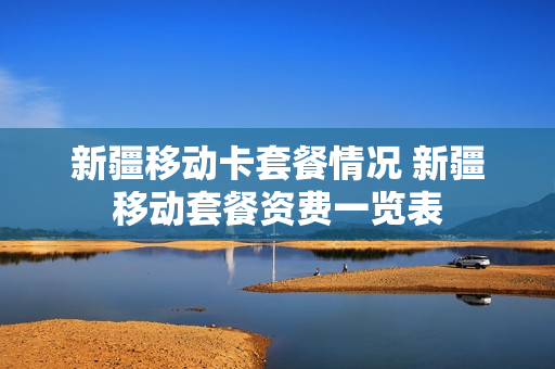 新疆移动卡套餐情况 新疆移动套餐资费一览表