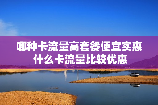 哪种卡流量高套餐便宜实惠 什么卡流量比较优惠