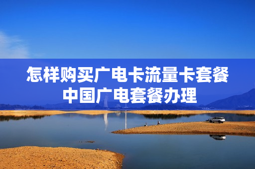 怎样购买广电卡流量卡套餐 中国广电套餐办理