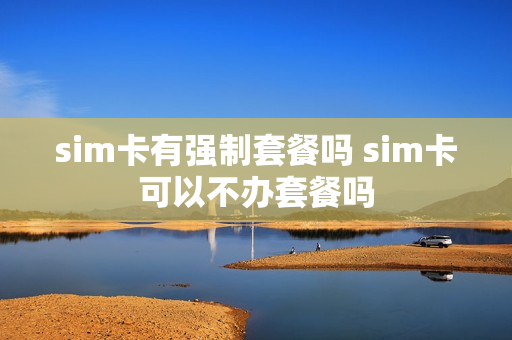 sim卡有强制套餐吗 sim卡可以不办套餐吗