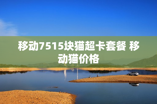 移动7515块猫超卡套餐 移动猫价格