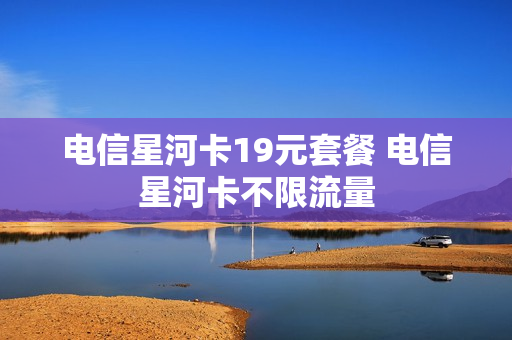 电信星河卡19元套餐 电信星河卡不限流量