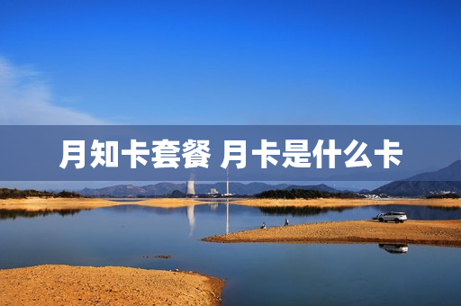 月知卡套餐 月卡是什么卡