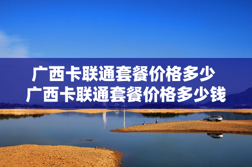 广西卡联通套餐价格多少 广西卡联通套餐价格多少钱一张