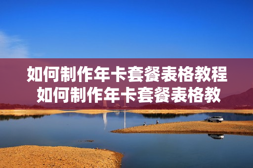 如何制作年卡套餐表格教程 如何制作年卡套餐表格教程