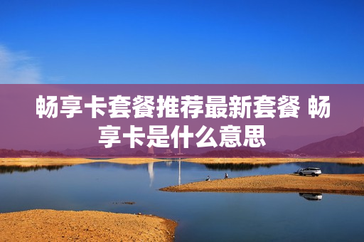 畅享卡套餐推荐最新套餐 畅享卡是什么意思