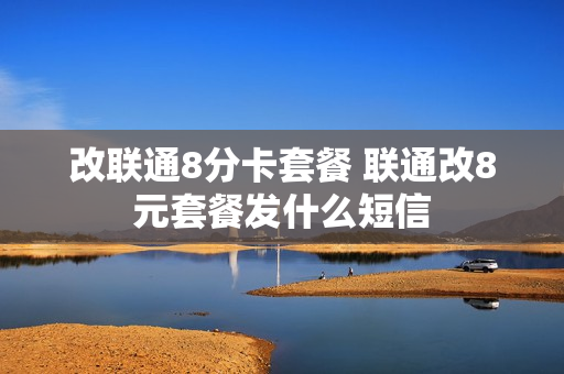 改联通8分卡套餐 联通改8元套餐发什么短信